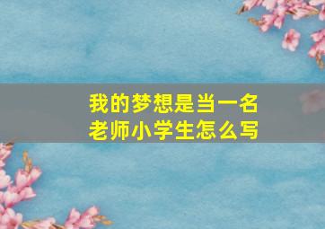 我的梦想是当一名老师小学生怎么写