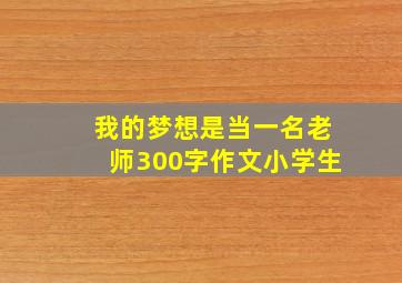 我的梦想是当一名老师300字作文小学生