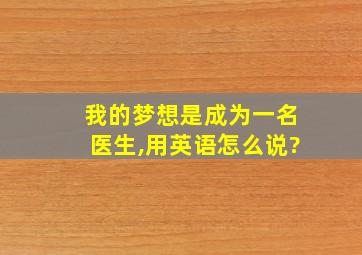 我的梦想是成为一名医生,用英语怎么说?