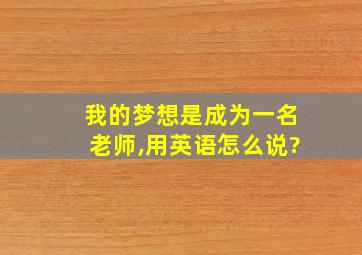 我的梦想是成为一名老师,用英语怎么说?