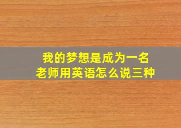 我的梦想是成为一名老师用英语怎么说三种