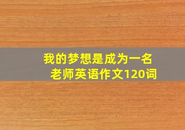 我的梦想是成为一名老师英语作文120词