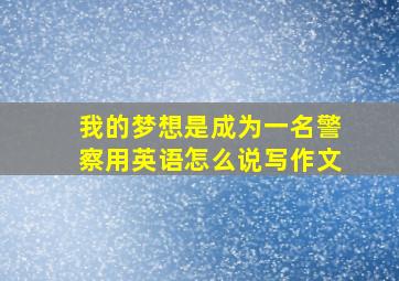 我的梦想是成为一名警察用英语怎么说写作文