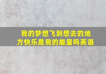 我的梦想飞到想去的地方快乐是我的能量吗英语