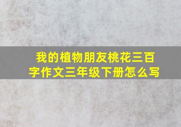 我的植物朋友桃花三百字作文三年级下册怎么写