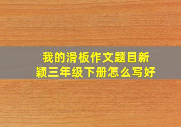 我的滑板作文题目新颖三年级下册怎么写好