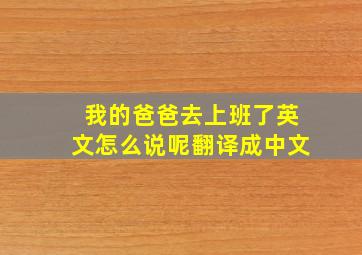 我的爸爸去上班了英文怎么说呢翻译成中文