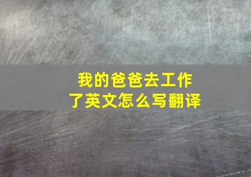 我的爸爸去工作了英文怎么写翻译