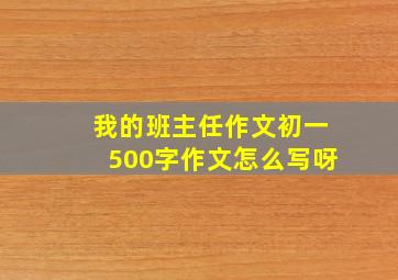 我的班主任作文初一500字作文怎么写呀