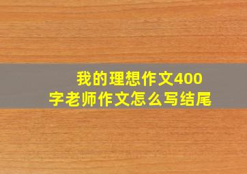 我的理想作文400字老师作文怎么写结尾