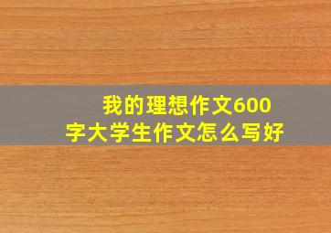 我的理想作文600字大学生作文怎么写好