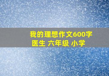 我的理想作文600字 医生 六年级 小学