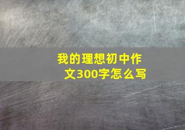 我的理想初中作文300字怎么写