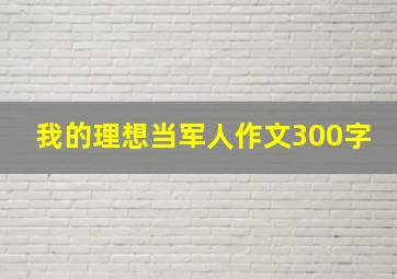 我的理想当军人作文300字