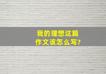 我的理想这篇作文该怎么写?