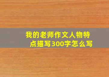 我的老师作文人物特点描写300字怎么写