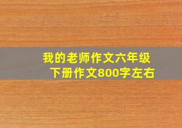 我的老师作文六年级下册作文800字左右