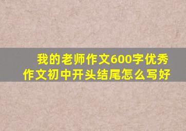 我的老师作文600字优秀作文初中开头结尾怎么写好