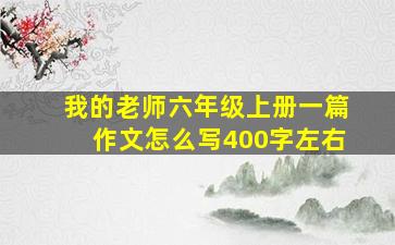 我的老师六年级上册一篇作文怎么写400字左右