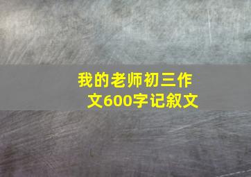 我的老师初三作文600字记叙文