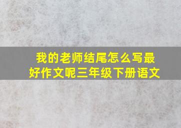 我的老师结尾怎么写最好作文呢三年级下册语文