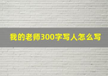 我的老师300字写人怎么写