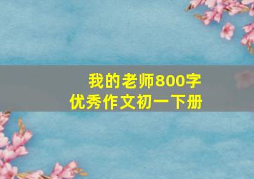 我的老师800字优秀作文初一下册