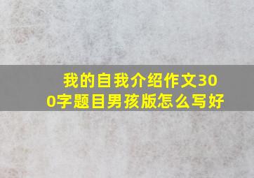 我的自我介绍作文300字题目男孩版怎么写好