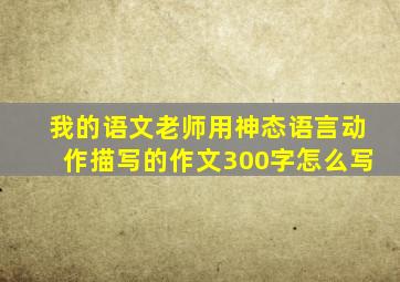 我的语文老师用神态语言动作描写的作文300字怎么写