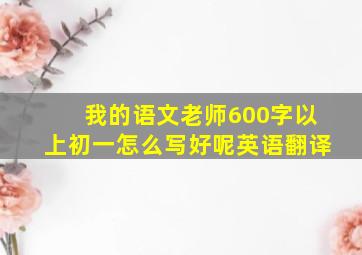 我的语文老师600字以上初一怎么写好呢英语翻译