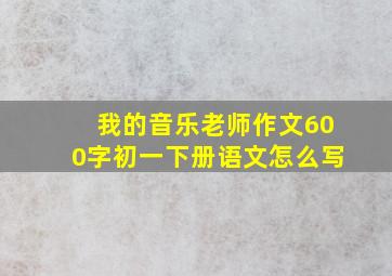 我的音乐老师作文600字初一下册语文怎么写