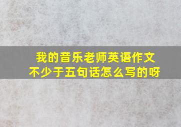 我的音乐老师英语作文不少于五句话怎么写的呀