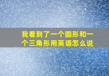 我看到了一个圆形和一个三角形用英语怎么说