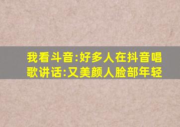 我看斗音:好多人在抖音唱歌讲话:又美颜人脸部年轻