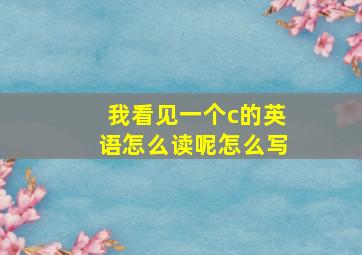 我看见一个c的英语怎么读呢怎么写