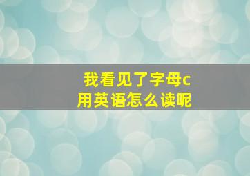 我看见了字母c用英语怎么读呢