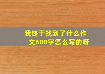 我终于找到了什么作文600字怎么写的呀