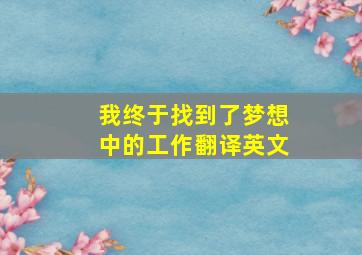 我终于找到了梦想中的工作翻译英文