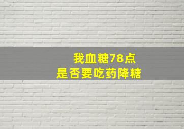 我血糖78点是否要吃药降糖