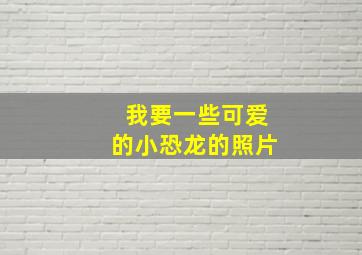 我要一些可爱的小恐龙的照片