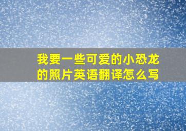 我要一些可爱的小恐龙的照片英语翻译怎么写