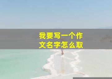 我要写一个作文名字怎么取