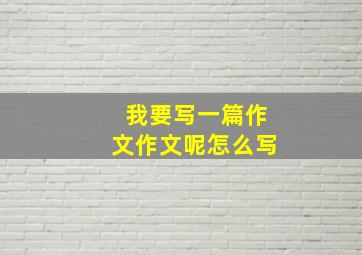 我要写一篇作文作文呢怎么写