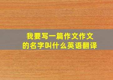 我要写一篇作文作文的名字叫什么英语翻译