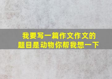 我要写一篇作文作文的题目是动物你帮我想一下