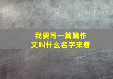 我要写一篇篇作文叫什么名字来着