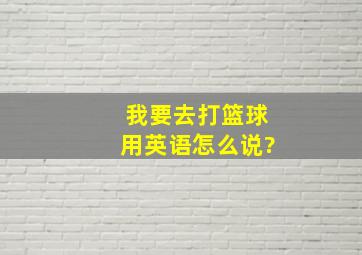 我要去打篮球用英语怎么说?