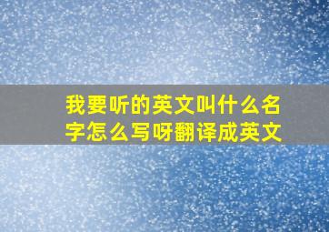 我要听的英文叫什么名字怎么写呀翻译成英文