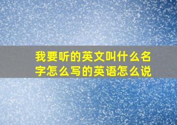 我要听的英文叫什么名字怎么写的英语怎么说