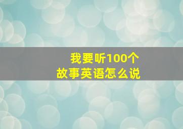 我要听100个故事英语怎么说